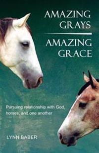 Amazing Grays, Amazing Grace: Pursuing Relationship with God, Horses, and One Another