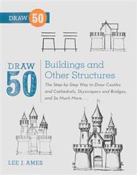 Draw 50 Buildings and Other Structures: The Step-By-Step Way to Draw Castles and Cathedrals, Skyscrapers and Bridges, and So Much More
