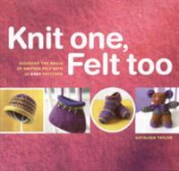 Knit One, Felt Too: Discover the Magic of Knitted Felt with 25 Easy Patterns