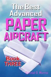 The Best Advanced Paper Aircraft Book 3: High Performance Paper Aircraft Models for Competitors, Office Workers, Students and Teachers Alike - Plus a