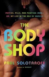 The Body Shop: Parties, Pills, and Pumping Iron - Or, My Life in the Age of Muscle