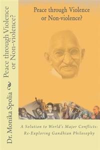 Peace Through Violence or Non-Violence?: A Solution to World's Major Conflicts: Re-Exploring Gandhian Philosophy