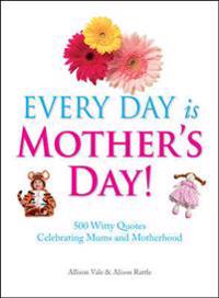 Every Day Is Mother's Day!: 500 Witty Quotes Celebrating Mums and Motherhood