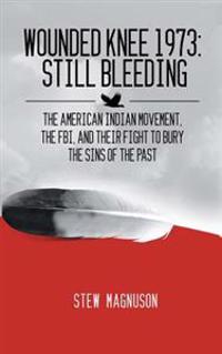 Wounded Knee 1973: Still Bleeding: The American Indian Movement, the FBI, and Their Fight to Bury the Sins of the Past