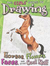 The Girls' Guide to Drawing Horses, Flowers, Faces, and Other Cool Stuff