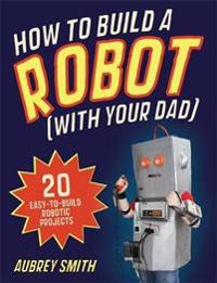 How to Build a Robot (with Your Dad)