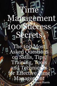Time Management 100 Success Secrets - The 100 Most Asked Questions on Skills, Tips, Training, Tools and Techniques for Effective Time Management