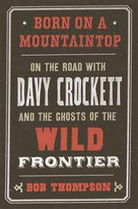 Born on a Mountaintop: On the Road with Davy Crockett and the Ghosts of the Wild Frontier