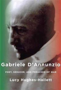 Gabriele D'Annunzio: Poet, Seducer, and Preacher of War