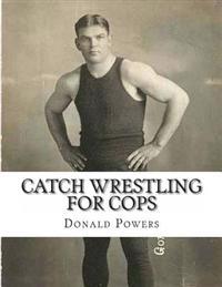Catch Wrestling for Cops: Control and Arrest Tactics for the Politically Incorrect