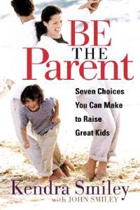 Be the Parent: Seven Choices You Can Make to Raise Great Kids