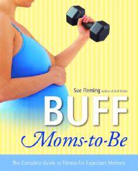 Buff Moms-To-Be: The Complete Guide to Fitness for Expectant Mothers