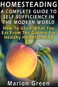 A Complete Guide to Self Sufficiency in the Modern World: How to Grow What You Eat from the Garden for Healthy Homesteading