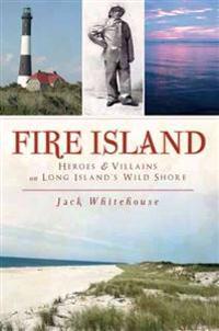Fire Island: Heroes & Villains on Long Island's Wild Shore