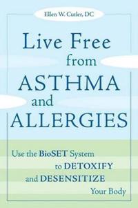 Live Free from Asthma and Allergies: Use the Bioset System to Detoxify and Desensitize Your Body
