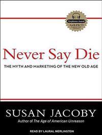 Never Say Die: The Myth and Marketing of the New Old Age
