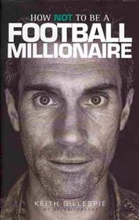 How Not to be a Football Millionaire Keith Gillespie My Autobiography