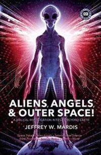 ALIENS, ANGELS & OUTER SPACE! A Biblical Investigation into Life Beyond Earth