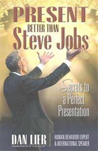 Present Better Than Steve Jobs!: Secrets to a Perfect Presentation ... from Someone Who Actually Does It