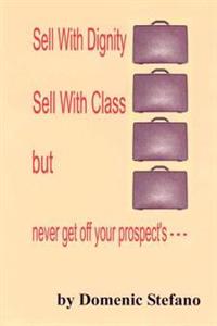 Sell with Dignity Sell with Class But Never Get Off Your Prospect's ---