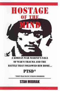 Hostage of the Mind: Korean War Marine's Saga of War's Trauma and the Battle That Followed Him Home.... P.T.S.D., Post-Traumatic Stress Syn