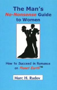 The Man's No Nonsense Guide to Women: How to Succeed in Romance on Planet Earth