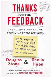 Thanks for the Feedback: The Science and Art of Receiving Feedback Well (Even When It Is Off Base, Unfair, Poorly Delivered, And, Frankly, You'