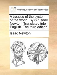 A Treatise of the System of the World. by Sir Isaac Newton. Translated Into English. the Third Edition.