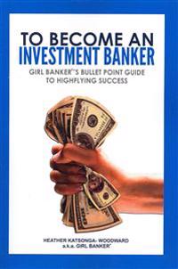 To Become an Investment Banker: Girl Banker(r)'s Bullet Point Guide to Highflying Success