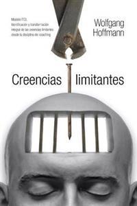 Creencias Limitantes: Modelo Itcl. Abordaje y Transformacion Integral de Las Creencias Limitantes Desde La Disciplina del Coaching
