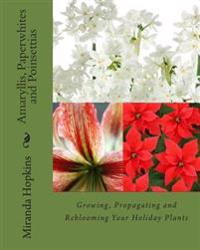 Amaryllis, Paperwhites and Poinsettias: Growing, Propagating and Reblooming Your Holiday Plants