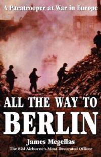 All the Way to Berlin: A Paratrooper at War in Europe