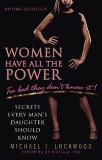 Women Have All the Power: Too Bad They Don't Know It!: Secrets Every Man's Daughter Should Know