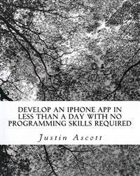 Develop an iPhone App in Less Than a Day with No Programming Skills Required: iPhone Development So Easy a Complete Novice Can Figure It Out