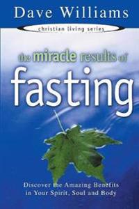The Miracle Results of Fasting: Discover the Amazing Benefits in Your Spirit, Soul, and Body
