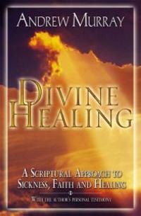 Divine Healing: A Scriptural Approach to Sickness, Faith and Healing