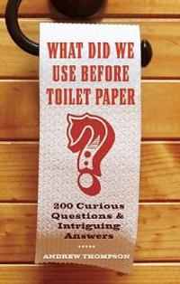 What Did We Use Before Toilet Paper?: 200 Curious Questions and Intriguing Answers