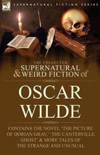 The Collected Supernatural & Weird Fiction of Oscar Wilde-Includes the Novel 'The Picture of Dorian Gray, ' 'Lord Arthur Savile's Crime, ' 'The Canterville Ghost' & More Tales of the Strange and Unusual