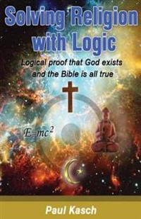 Solving Religion with Logic: Logical Proof That God Exists and the Bible Is All True