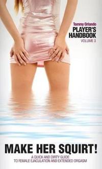 Player's Handbook Volume 3 - Make Her Squirt! a Quick and Dirty Guide to Female Ejaculation and Extended Orgasm
