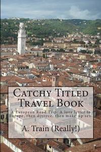 Catchy Titled Travel Book: A European Road Trip: Love Letter to Europe, Then Divorce, Then Make-Up Sex
