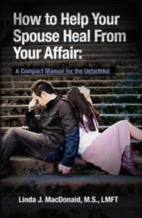 How to Help Your Spouse Heal from Your Affair: A Compact Manual for the Unfaithful