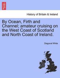 By Ocean, Firth and Channel; Amateur Cruising on the West Coast of Scotland and North Coast of Ireland.
