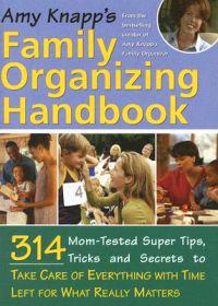 Amy Knapp's Family Organizing Handbook: 314 Mom-Tested Super Tips, Tricks and Secrets to Take Care of Everything with Time Left for What Really Matter