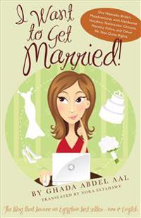 I Want to Get Married!: One Wannabe Bride's Misadventures with Handsome Houdinis, Technicolor Grooms, Morality Police, and Other Mr. Not-Quite