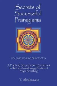Secrets of Successful Pranayama: A Practical Step-By-Step Guidebook to the Life-Transforming Practice of Yogic Breathing, Volume 1: Basic Practices