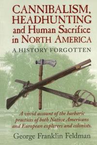 Cannibalism, Headhunting and Human Sacrifice in North America: A History Forgotten