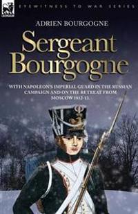 Sergeant Bourgogne - With Napoleon's Imperial Guard in the Russian Campaign and on the Retreat from Moscow 1812 - 13