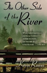 The Other Side of the River: When Mystical Experiences and Strange Doctrines Overtake His Church One Man Risks All to Find the Truth a True Story