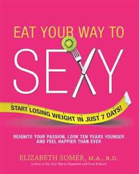 Eat Your Way to Sexy: Reignite Your Passion, Look Ten Years Younger and Feel Happier Than Ever